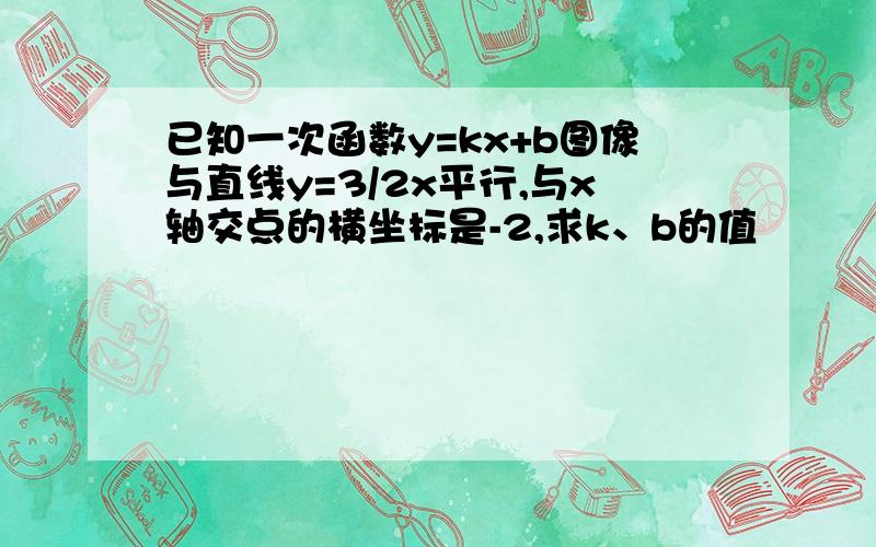 已知一次函数y=kx+b图像与直线y=3/2x平行,与x轴交点的横坐标是-2,求k、b的值