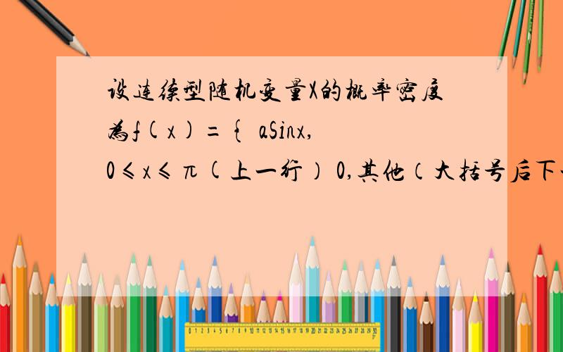 设连续型随机变量X的概率密度为f(x)={ aSinx,0≤x≤π(上一行） 0,其他（大括号后下一行） ,求（1）常数a(2)期望E(X) (3) 方差D(X) (4)X的分布函数