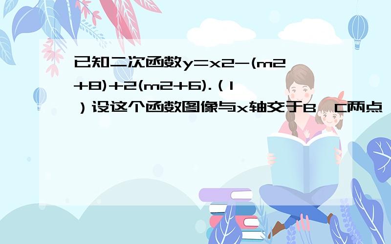 已知二次函数y=x2-(m2+8)+2(m2+6).（1）设这个函数图像与x轴交于B,C两点,与y轴交于点A,若△ABC的面积求M的值（2）设抛物线的顶点为P,是否存在实数M,使△PBC为等腰直角三角线