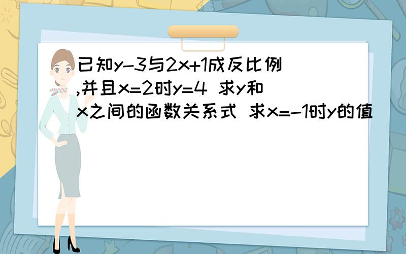 已知y-3与2x+1成反比例,并且x=2时y=4 求y和x之间的函数关系式 求x=-1时y的值