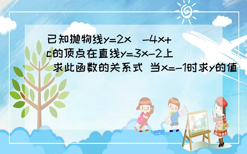 已知抛物线y=2x^-4x+c的顶点在直线y=3x-2上 求此函数的关系式 当x=-1时求y的值