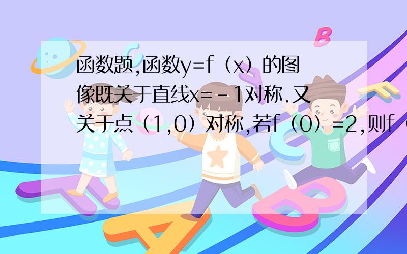 函数题,函数y=f（x）的图像既关于直线x=-1对称.又关于点（1,0）对称,若f（0）=2,则f（4）=?