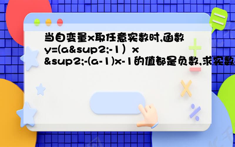 当自变量x取任意实数时,函数y=(a²-1）x²-(a-1)x-1的值都是负数,求实数a的取值值范围