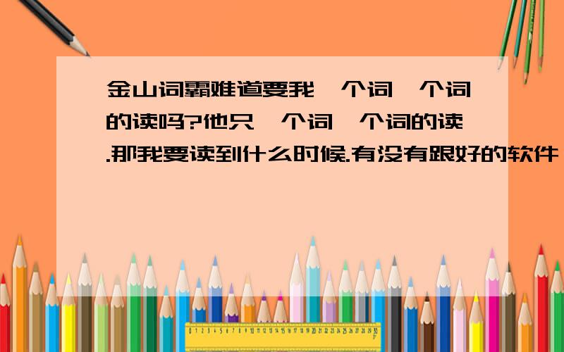 金山词霸难道要我一个词一个词的读吗?他只一个词一个词的读.那我要读到什么时候.有没有跟好的软件