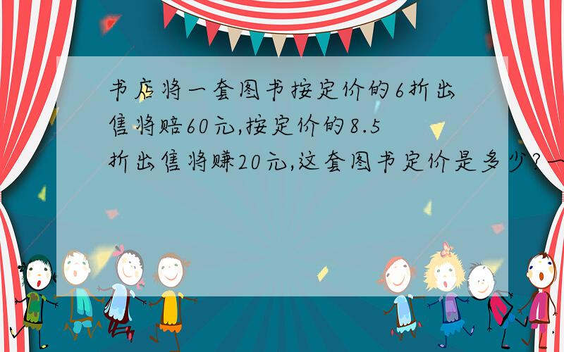 书店将一套图书按定价的6折出售将赔60元,按定价的8.5折出售将赚20元,这套图书定价是多少?一元一次方程