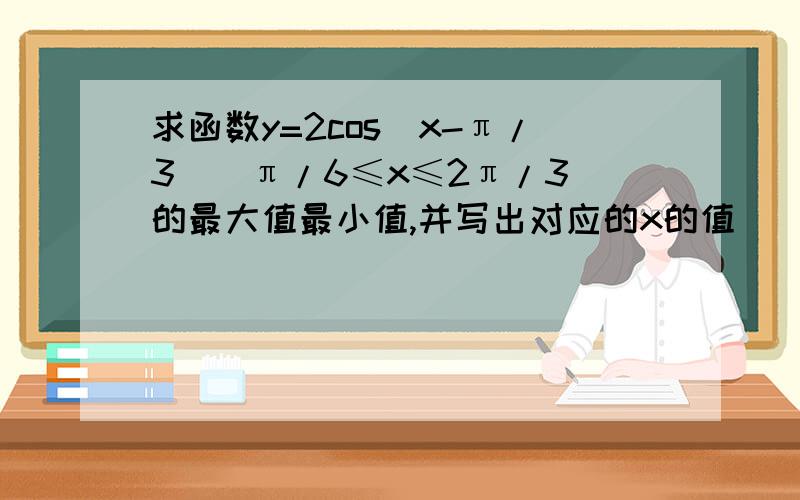 求函数y=2cos(x-π/3)(π/6≤x≤2π/3)的最大值最小值,并写出对应的x的值