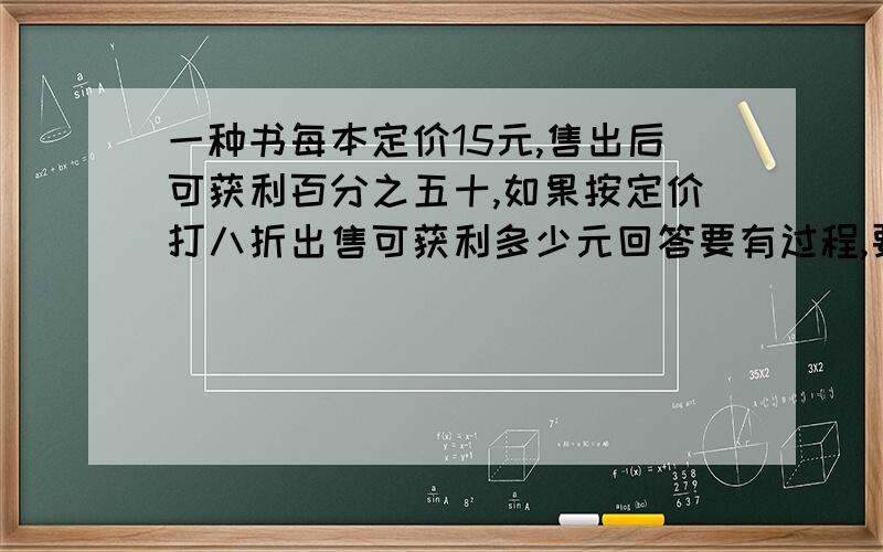 一种书每本定价15元,售出后可获利百分之五十,如果按定价打八折出售可获利多少元回答要有过程,要讲清楚获利百分之五十是获利进价的还是定价的.