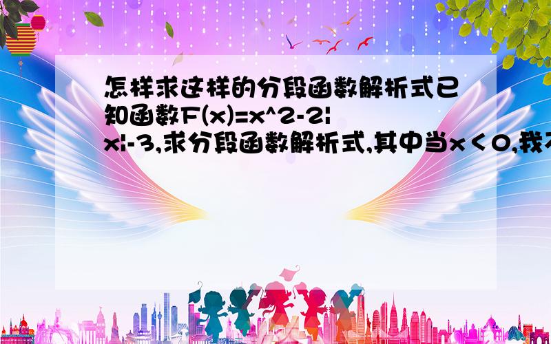 怎样求这样的分段函数解析式已知函数F(x)=x^2-2|x|-3,求分段函数解析式,其中当x＜0,我不理解