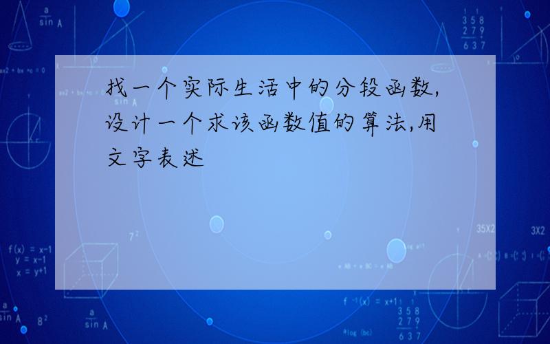 找一个实际生活中的分段函数,设计一个求该函数值的算法,用文字表述