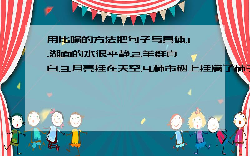 用比喻的方法把句子写具体.1.湖面的水很平静.2.羊群真白.3.月亮挂在天空.4.柿市树上挂满了柿子.