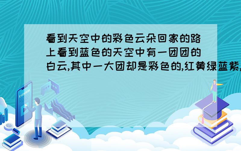 看到天空中的彩色云朵回家的路上看到蓝色的天空中有一团团的白云,其中一大团却是彩色的,红黄绿蓝紫,很漂亮,是晴天中午的南边天上．觉得很奇怪,想问问知道的人,它的形成原因．还有,少