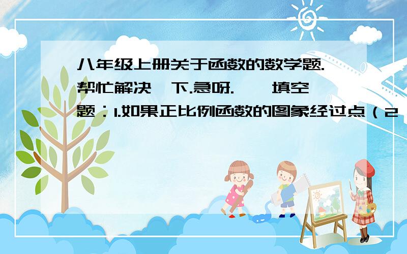 八年级上册关于函数的数学题.帮忙解决一下.急呀.一、填空题：1.如果正比例函数的图象经过点（2,1）,那么这个函数的解析式是（）.2.正比例函数y=1/2x的图象经过（）象限,y随x的增大而（）.