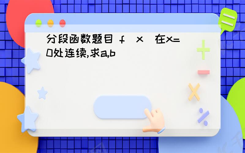 分段函数题目 f(x)在x=0处连续,求a,b