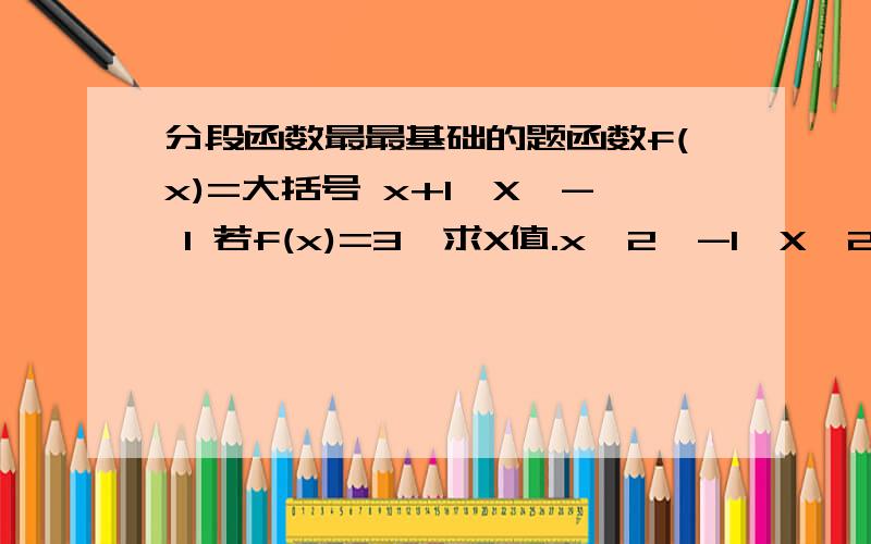 分段函数最最基础的题函数f(x)=大括号 x+1,X≤- 1 若f(x)=3,求X值.x^2,-1＜X＜22X-1,X≥2怎么个思路?今天缺了一节数学课……求指导