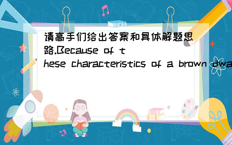 请高手们给出答案和具体解题思路.Because of these characteristics of a brown dwarf,it can be easily distinguished from stars in different stages of formation.A brown dwarf is quite distinctive because its surface temperature is relativel