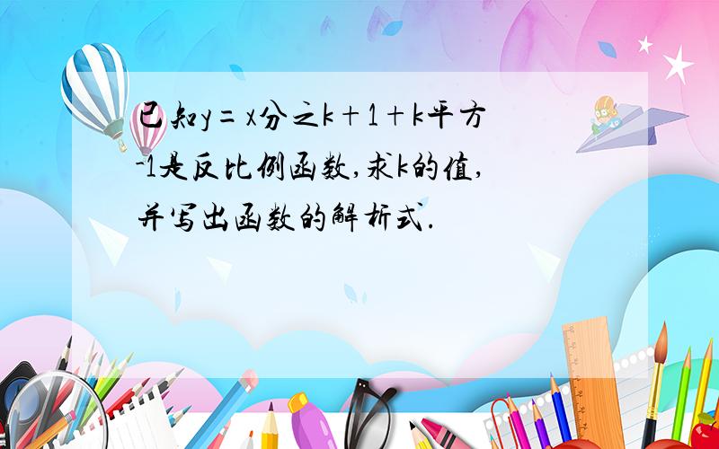 已知y=x分之k+1+k平方-1是反比例函数,求k的值,并写出函数的解析式.