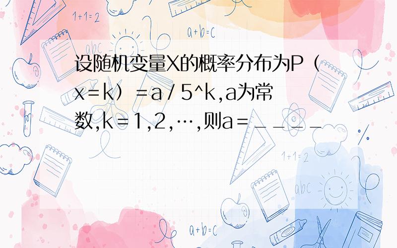 设随机变量X的概率分布为P（x＝k）＝a／5^k,a为常数,k＝1,2,…,则a＝____