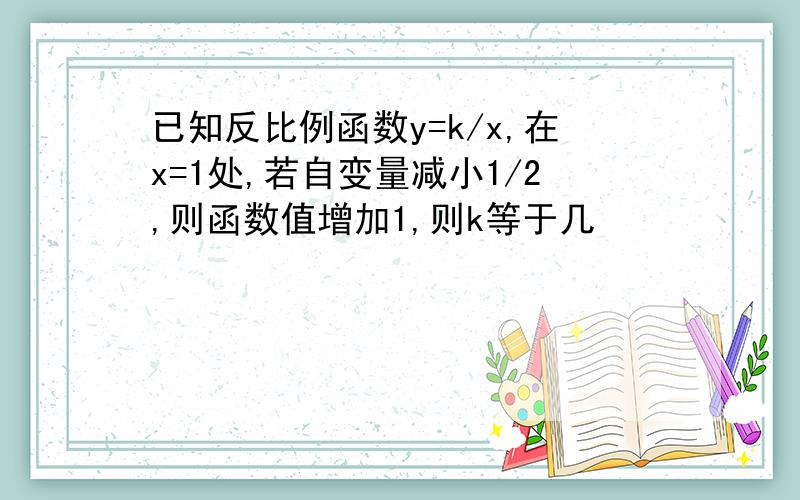 已知反比例函数y=k/x,在x=1处,若自变量减小1/2,则函数值增加1,则k等于几