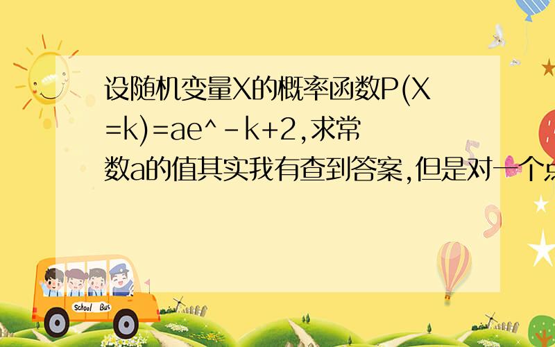 设随机变量X的概率函数P(X=k)=ae^-k+2,求常数a的值其实我有查到答案,但是对一个点很不理解就是∑ae^(-k+2)怎么就导出了ae^2∑e^-k=ae^2/(1-1/e)了呢?怎么就没人来回答呢。