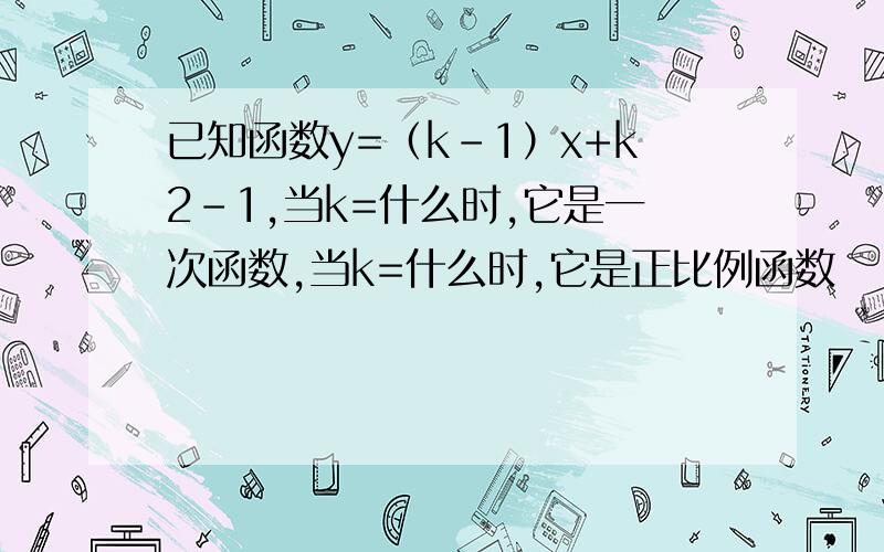 已知函数y=（k-1）x+k2-1,当k=什么时,它是一次函数,当k=什么时,它是正比例函数