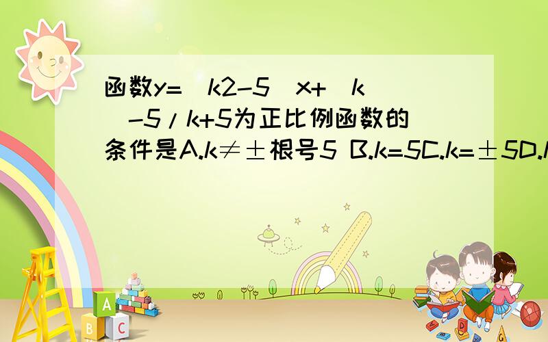 函数y=（k2-5）x+|k|-5/k+5为正比例函数的条件是A.k≠±根号5 B.k=5C.k=±5D.k≠±根号5且k=-5