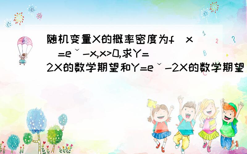 随机变量X的概率密度为f(x)=eˇ-x,x>0,求Y=2X的数学期望和Y=eˇ-2X的数学期望