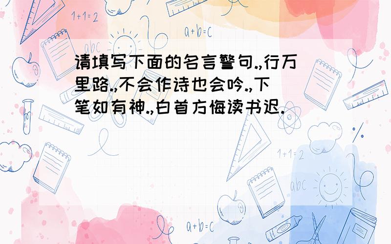 请填写下面的名言警句.,行万里路.,不会作诗也会吟.,下笔如有神.,白首方悔读书迟.