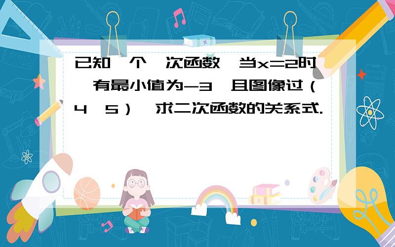 已知一个一次函数,当x=2时,有最小值为-3,且图像过（4,5）,求二次函数的关系式.