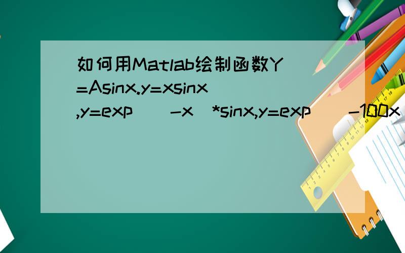 如何用Matlab绘制函数Y=Asinx.y=xsinx,y=exp^(-x)*sinx,y=exp^(-100x)*sinx的函数图像