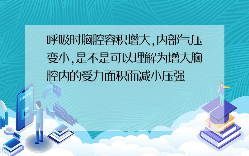 呼吸时胸腔容积增大,内部气压变小,是不是可以理解为增大胸腔内的受力面积而减小压强