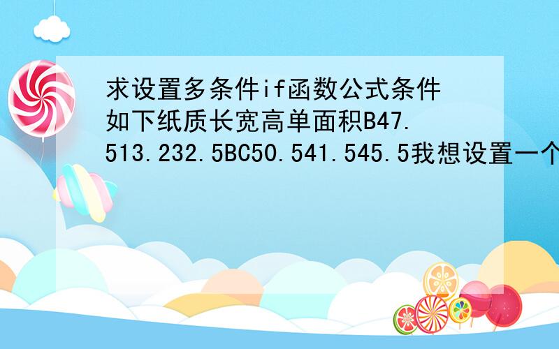 求设置多条件if函数公式条件如下纸质长宽高单面积B47.513.232.5BC50.541.545.5我想设置一个通用公式计算单面积,若1.（长+宽）》大于等于90 且 纸质等于B 公式=（（长+宽）+3）x((宽+高）/10000) x 22..