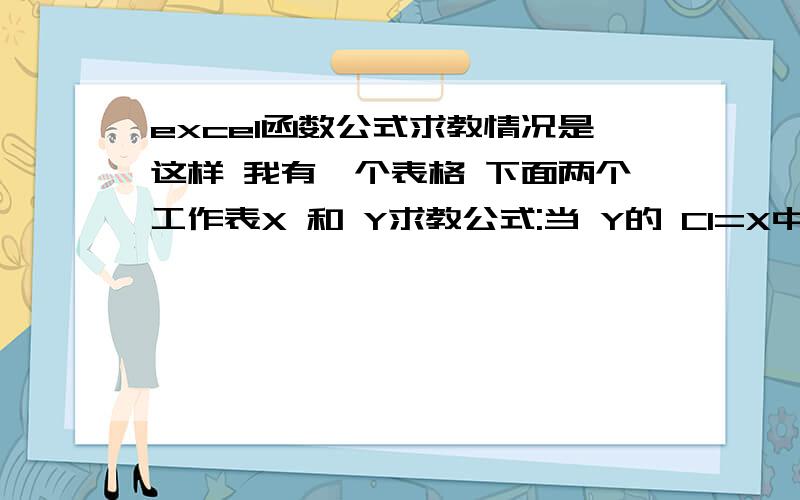 excel函数公式求教情况是这样 我有一个表格 下面两个工作表X 和 Y求教公式:当 Y的 C1=X中的A1时,则Y中的D2=X的A2当 Y的 C1=X中的B1时,则Y中的D2=X的B2当 Y的 C1=X中的C1时,则Y中的D2=X的C2.当 Y的 C1=X中