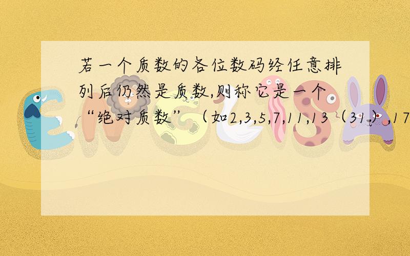 若一个质数的各位数码经任意排列后仍然是质数,则称它是一个“绝对质数”（如2,3,5,7,11,13（31）,17（71）,37（73）,79（97）,113（131,311）,199（919,991）,337（373,733）,…都是绝对质数）.求证：绝