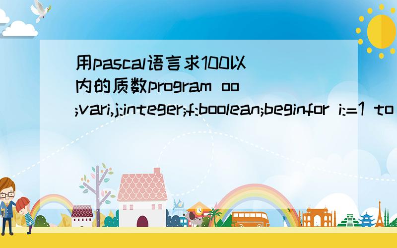 用pascal语言求100以内的质数program oo;vari,j:integer;f:boolean;beginfor i:=1 to 100 dobeginf:=true;for j:=2 to trunc(sqrt(i))+1 doif i mod j=0 then begin f:=false;end;if f=true thenwrite(i:4);end;readln;end.for j:=2 to trunc(sqrt(i))+1 do截