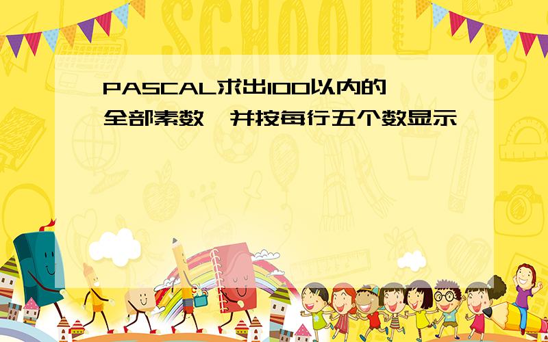 PASCAL求出100以内的全部素数,并按每行五个数显示