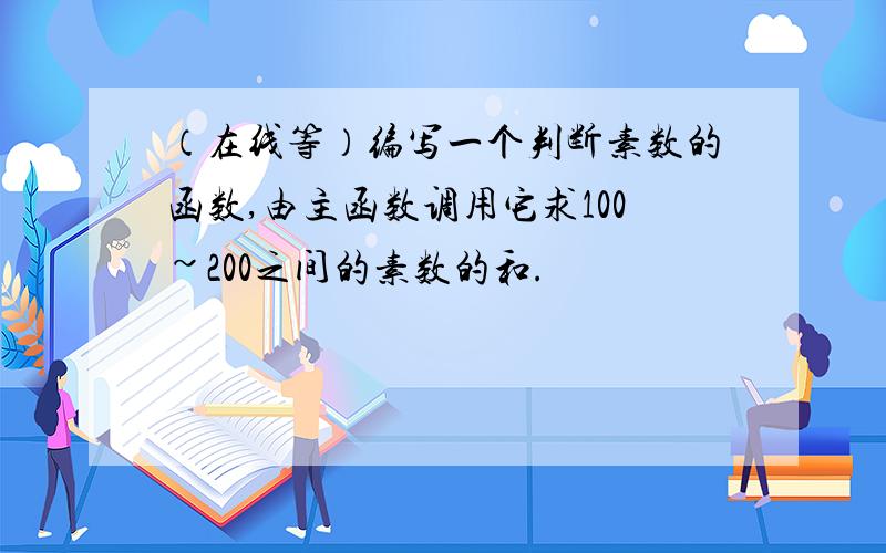 （在线等）编写一个判断素数的函数,由主函数调用它求100~200之间的素数的和.