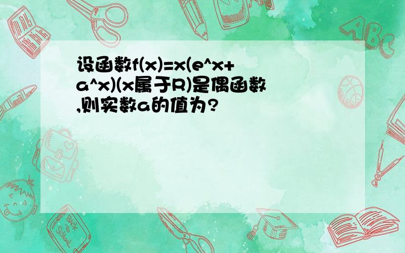 设函数f(x)=x(e^x+a^x)(x属于R)是偶函数,则实数a的值为?