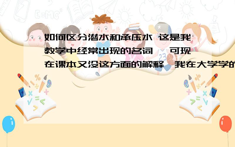 如何区分潜水和承压水 这是我教学中经常出现的名词 ,可现在课本又没这方面的解释,我在大学学的又不太清楚了 .,谢谢了、为了祖国的花朵们.