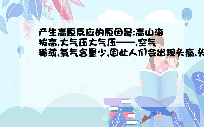 产生高原反应的原因是:高山海拔高,大气压大气压——,空气稀薄,氧气含量少,因此人们会出现头痛,头晕,恶心呕吐等现象.适应高原生活的人的血液中——数目较多,这一现象说明生物能与环境