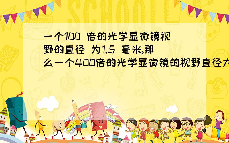 一个100 倍的光学显微镜视野的直径 为1.5 毫米,那么一个400倍的光学显微镜的视野直径大概是多少?