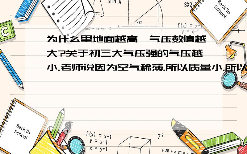 为什么里地面越高,气压数值越大?关于初三大气压强的气压越小，老师说因为空气稀薄，所以质量小，所以气压就小，不大懂！如果好，会给悬赏分的