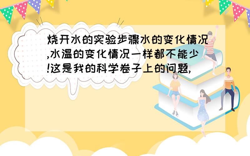 烧开水的实验步骤水的变化情况,水温的变化情况一样都不能少!这是我的科学卷子上的问题,