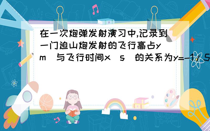 在一次炮弹发射演习中,记录到一门迫山炮发射的飞行高占y(m)与飞行时间x(s)的关系为y=-1/5x^2+10x.(1)经过多长时间,炮弹到达它的最高点?最高点的高度是多少?(2)经过多长时间,炮弹落到地面?(3)方