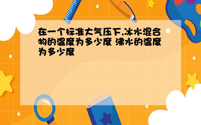 在一个标准大气压下,冰水混合物的温度为多少度 沸水的温度为多少度