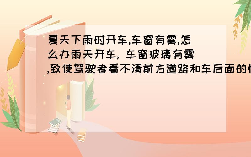 夏天下雨时开车,车窗有雾,怎么办雨天开车, 车窗玻璃有雾,致使驾驶者看不清前方道路和车后面的情况,开窗户效果也不太好,有什么办法