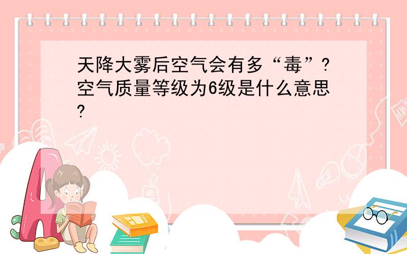 天降大雾后空气会有多“毒”?空气质量等级为6级是什么意思?