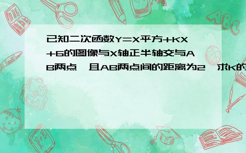 已知二次函数Y=X平方+KX+6的图像与X轴正半轴交与AB两点,且AB两点间的距离为2,求K的值