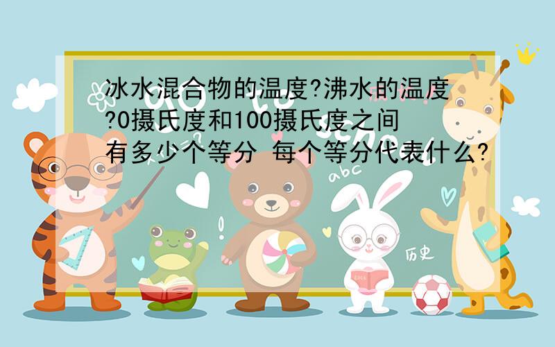 冰水混合物的温度?沸水的温度?0摄氏度和100摄氏度之间有多少个等分 每个等分代表什么?