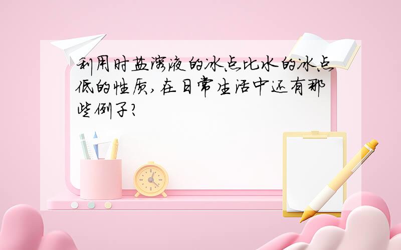 利用时盐溶液的冰点比水的冰点低的性质,在日常生活中还有那些例子?