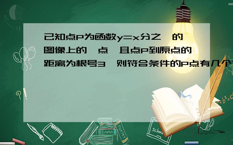 已知点P为函数y=x分之一的图像上的一点,且点P到原点的距离为根号3,则符合条件的P点有几个?急!在线等!好的加分!